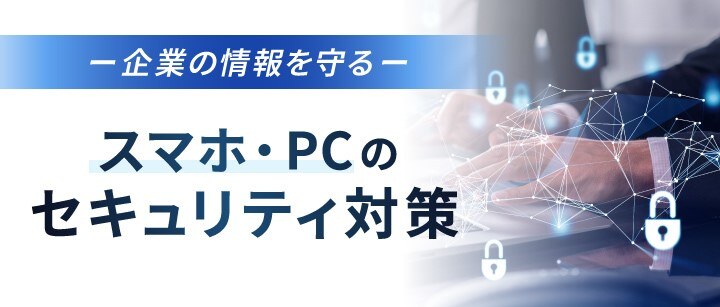 簡単・便利にセキュリティ対策を実施！ スマートフォン・PCを安心・安全に使うための情報セキュリティ対策