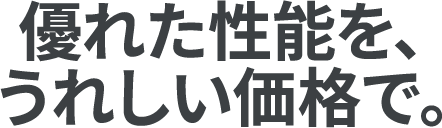 優れた性能を、うれしい価格で。